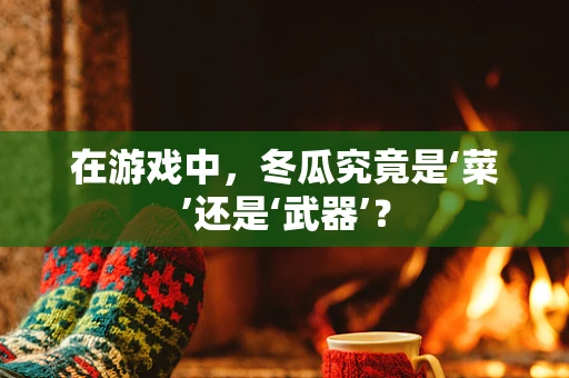 在游戏中，冬瓜究竟是‘菜’还是‘武器’？
