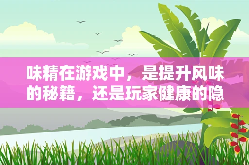 味精在游戏中，是提升风味的秘籍，还是玩家健康的隐忧？