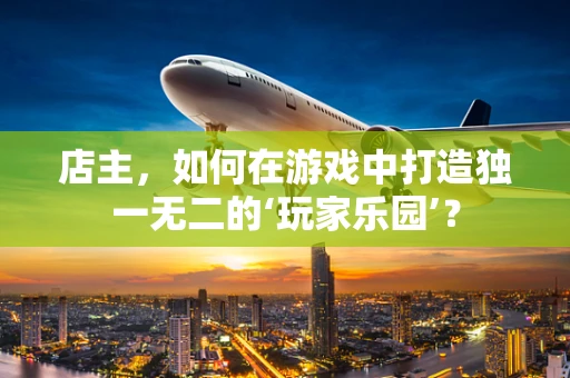 店主，如何在游戏中打造独一无二的‘玩家乐园’？