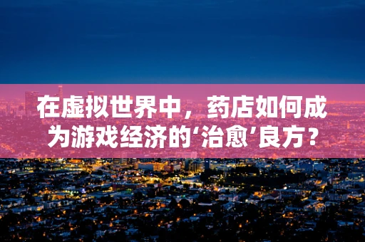 在虚拟世界中，药店如何成为游戏经济的‘治愈’良方？