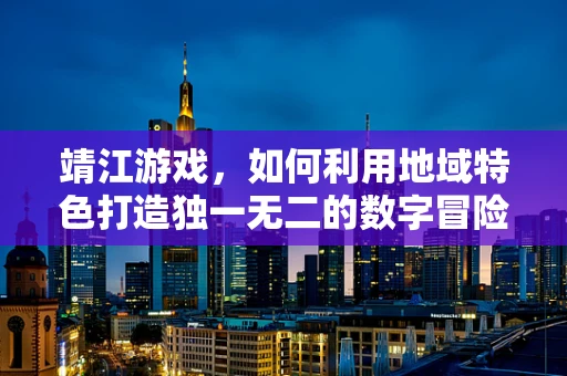 靖江游戏，如何利用地域特色打造独一无二的数字冒险？