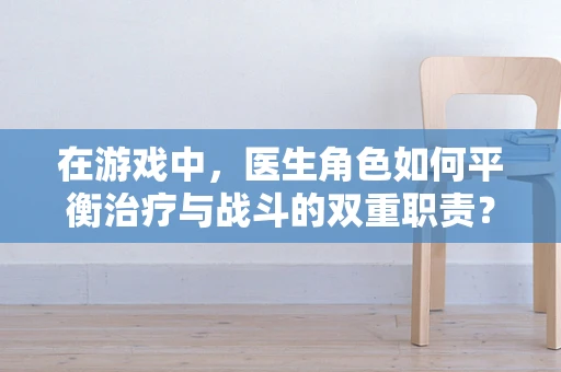 在游戏中，医生角色如何平衡治疗与战斗的双重职责？