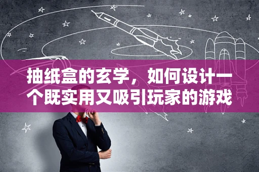 抽纸盒的玄学，如何设计一个既实用又吸引玩家的游戏内抽奖机制？