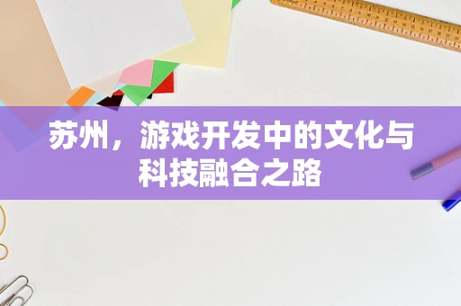 苏州，游戏开发中的文化与科技融合之路