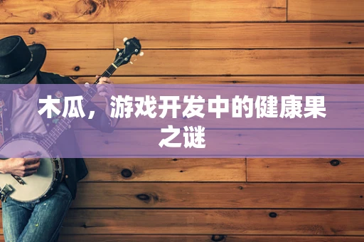 木瓜，游戏开发中的健康果之谜