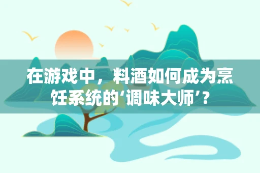 在游戏中，料酒如何成为烹饪系统的‘调味大师’？