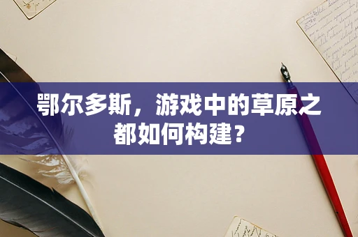 鄂尔多斯，游戏中的草原之都如何构建？