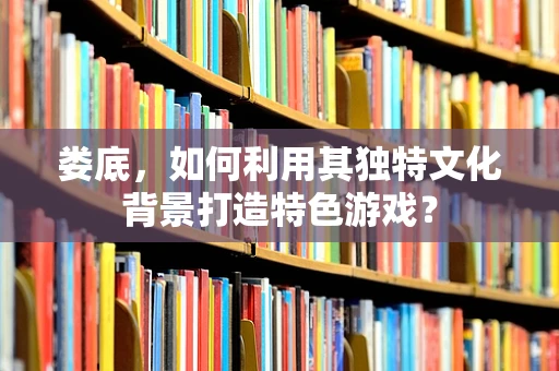 娄底，如何利用其独特文化背景打造特色游戏？