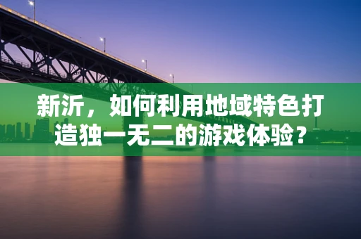 新沂，如何利用地域特色打造独一无二的游戏体验？