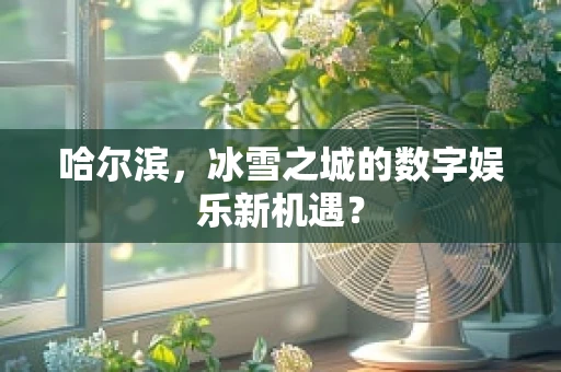 哈尔滨，冰雪之城的数字娱乐新机遇？