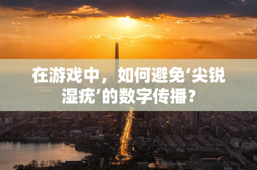 在游戏中，如何避免‘尖锐湿疣’的数字传播？
