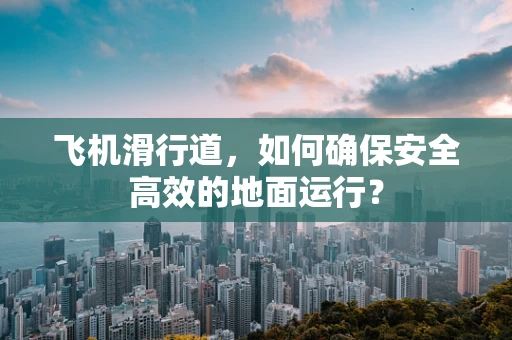 飞机滑行道，如何确保安全高效的地面运行？