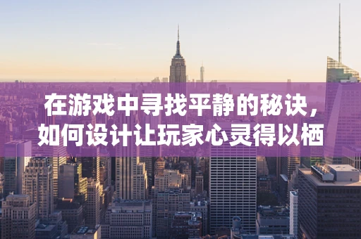 在游戏中寻找平静的秘诀，如何设计让玩家心灵得以栖息的场景？