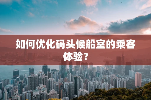 如何优化码头候船室的乘客体验？