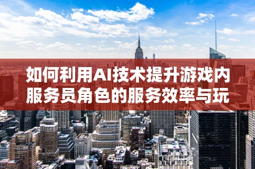 如何利用AI技术提升游戏内服务员角色的服务效率与玩家体验？