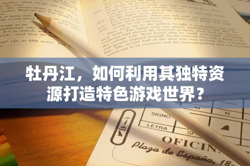 牡丹江，如何利用其独特资源打造特色游戏世界？