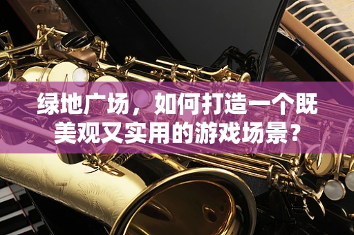 绿地广场，如何打造一个既美观又实用的游戏场景？