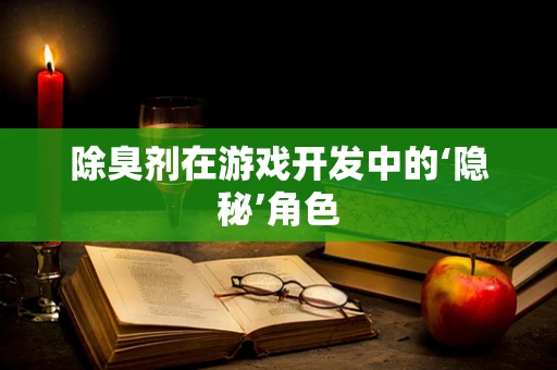 除臭剂在游戏开发中的‘隐秘’角色