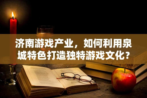 济南游戏产业，如何利用泉城特色打造独特游戏文化？