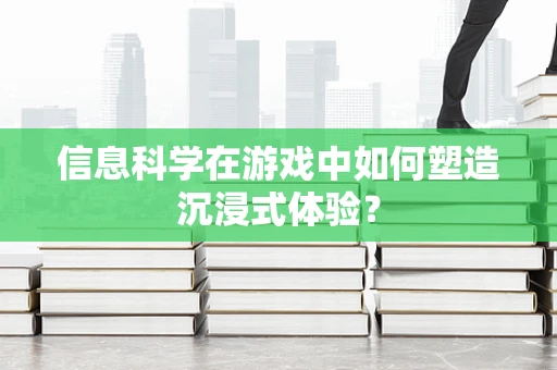 信息科学在游戏中如何塑造沉浸式体验？