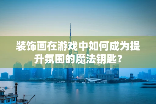 装饰画在游戏中如何成为提升氛围的魔法钥匙？