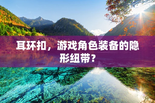 耳环扣，游戏角色装备的隐形纽带？