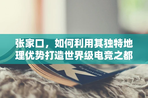 张家口，如何利用其独特地理优势打造世界级电竞之都？