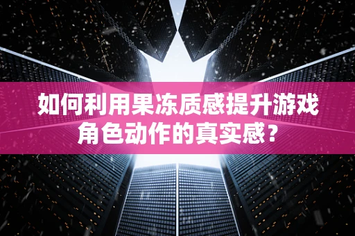 如何利用果冻质感提升游戏角色动作的真实感？