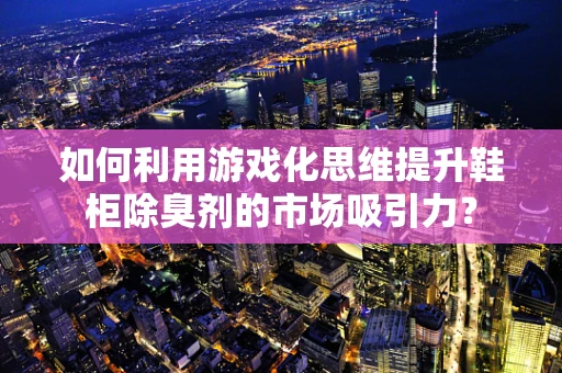 如何利用游戏化思维提升鞋柜除臭剂的市场吸引力？