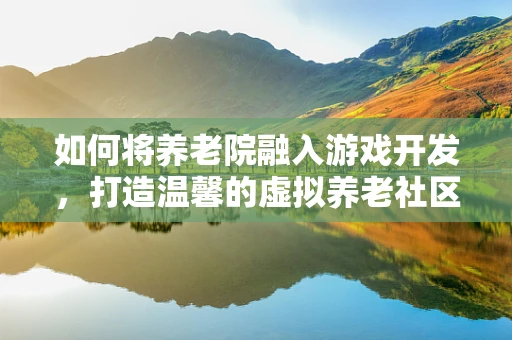 如何将养老院融入游戏开发，打造温馨的虚拟养老社区？