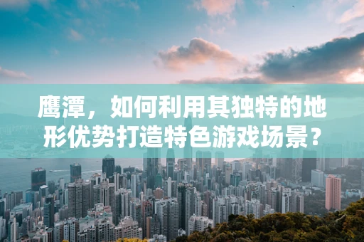 鹰潭，如何利用其独特的地形优势打造特色游戏场景？
