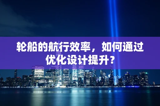 轮船的航行效率，如何通过优化设计提升？