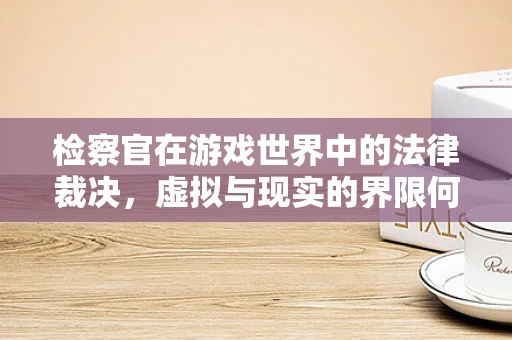 检察官在游戏世界中的法律裁决，虚拟与现实的界限何在？