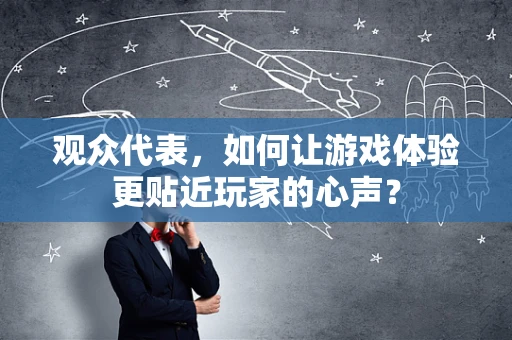 观众代表，如何让游戏体验更贴近玩家的心声？