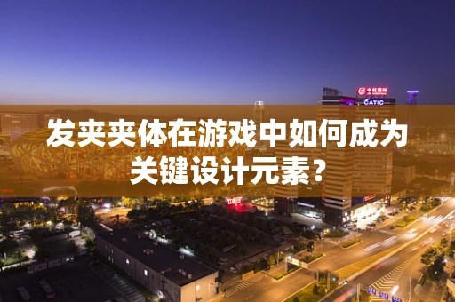 发夹夹体在游戏中如何成为关键设计元素？