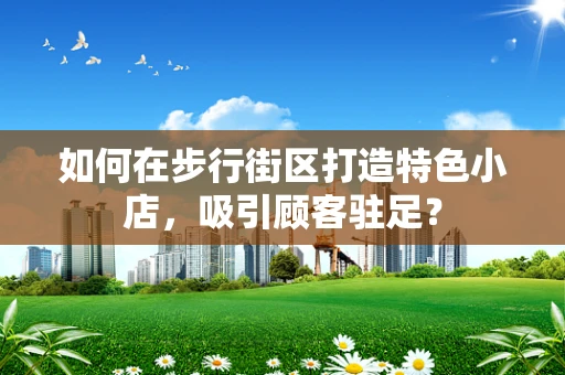 如何在步行街区打造特色小店，吸引顾客驻足？