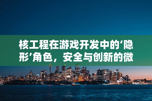 核工程在游戏开发中的‘隐形’角色，安全与创新的微妙平衡