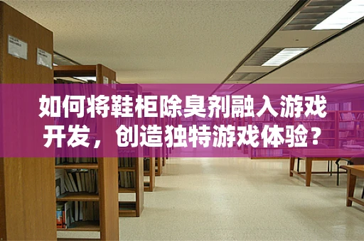 如何将鞋柜除臭剂融入游戏开发，创造独特游戏体验？