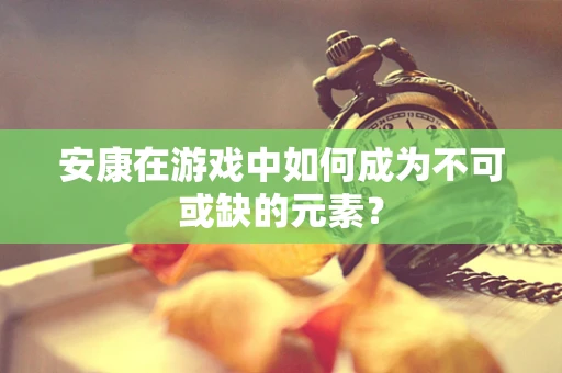 安康在游戏中如何成为不可或缺的元素？