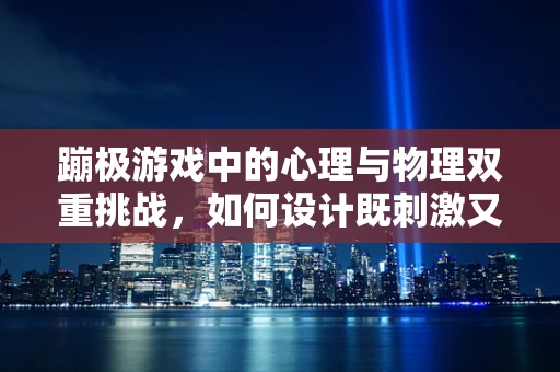 蹦极游戏中的心理与物理双重挑战，如何设计既刺激又安全的体验？