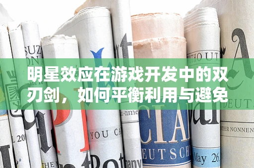 明星效应在游戏开发中的双刃剑，如何平衡利用与避免过度依赖？