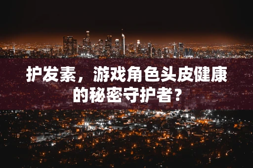 护发素，游戏角色头皮健康的秘密守护者？