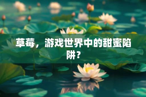 草莓，游戏世界中的甜蜜陷阱？