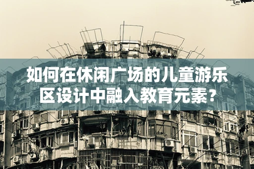 如何在休闲广场的儿童游乐区设计中融入教育元素？
