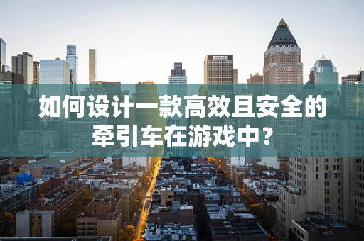 如何设计一款高效且安全的牵引车在游戏中？