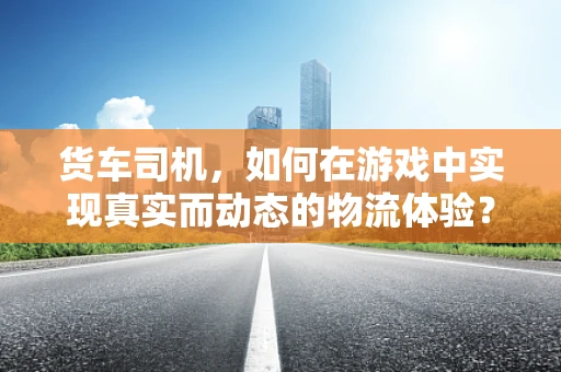 货车司机，如何在游戏中实现真实而动态的物流体验？