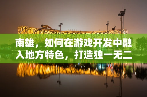 南雄，如何在游戏开发中融入地方特色，打造独一无二的‘南雄奇境’？