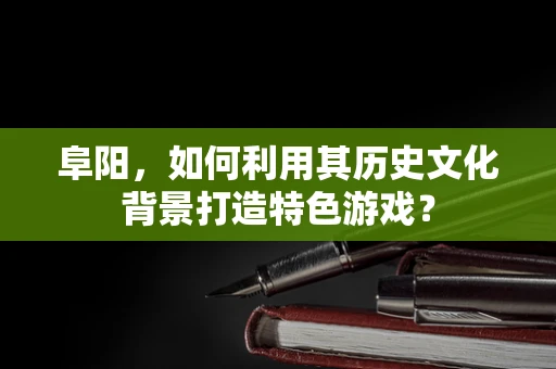 阜阳，如何利用其历史文化背景打造特色游戏？
