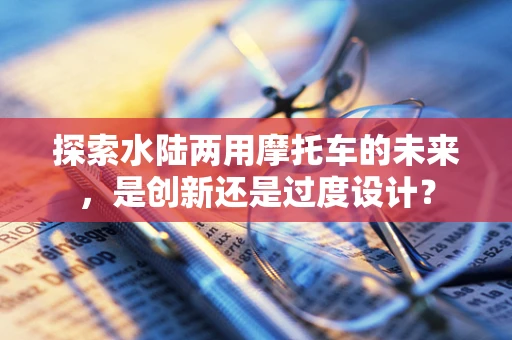 探索水陆两用摩托车的未来，是创新还是过度设计？