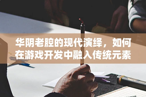 华阴老腔的现代演绎，如何在游戏开发中融入传统元素？